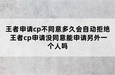 王者申请cp不同意多久会自动拒绝 王者cp申请没同意能申请另外一个人吗